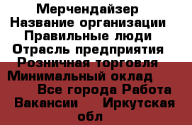 Мерчендайзер › Название организации ­ Правильные люди › Отрасль предприятия ­ Розничная торговля › Минимальный оклад ­ 26 000 - Все города Работа » Вакансии   . Иркутская обл.